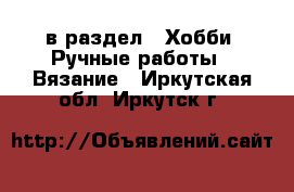  в раздел : Хобби. Ручные работы » Вязание . Иркутская обл.,Иркутск г.